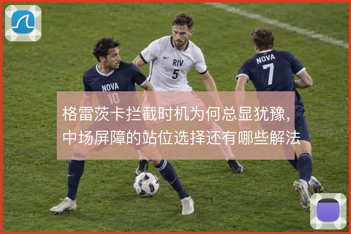 格雷茨卡拦截时机为何总显犹豫，中场屏障的站位选择还有哪些解法