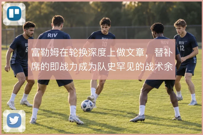 富勒姆在轮换深度上做文章,替补席的即战力成为队史罕见的战术余量