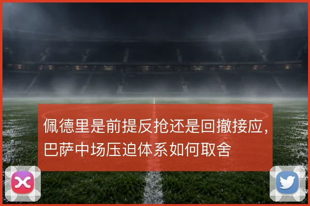 佩德里是前提反抢还是回撤接应，巴萨中场压迫体系如何取舍