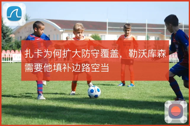 扎卡为何扩大防守覆盖，勒沃库森需要他填补边路空当