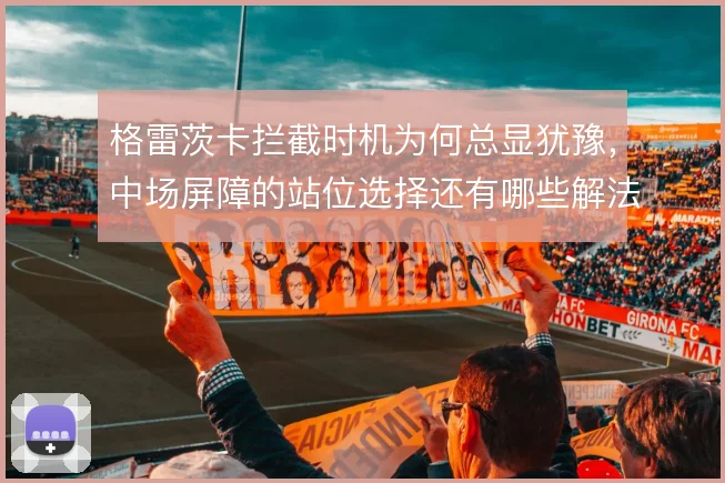 格雷茨卡拦截时机为何总显犹豫,中场屏障的站位选择还有哪些解法