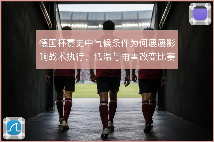 德国杯赛史中气候条件为何屡屡影响战术执行,低温与雨雪改变比赛节奏
