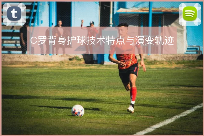 C罗背身护球技术特点与演变轨迹
