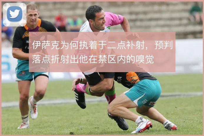 伊萨克为何执着于二点补射,预判落点折射出他在禁区内的嗅觉