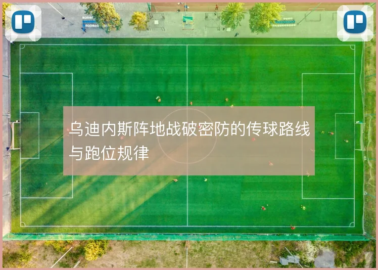 乌迪内斯阵地战破密防的传球路线与跑位规律