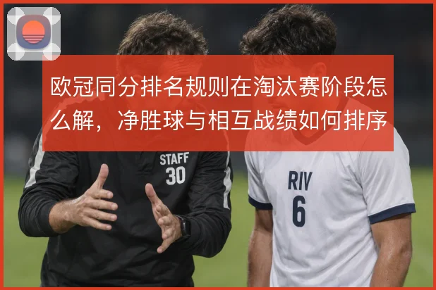 欧冠同分排名规则在淘汰赛阶段怎么解，净胜球与相互战绩如何排序