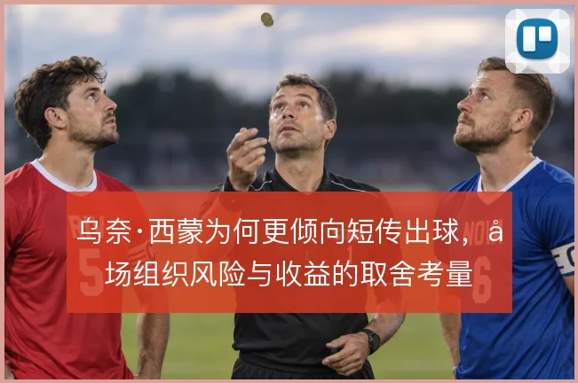 乌奈·西蒙为何更倾向短传出球,后场组织风险与收益的取舍考量