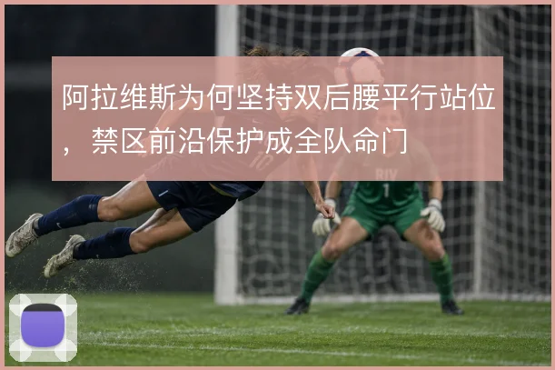阿拉维斯为何坚持双后腰平行站位，禁区前沿保护成全队命门