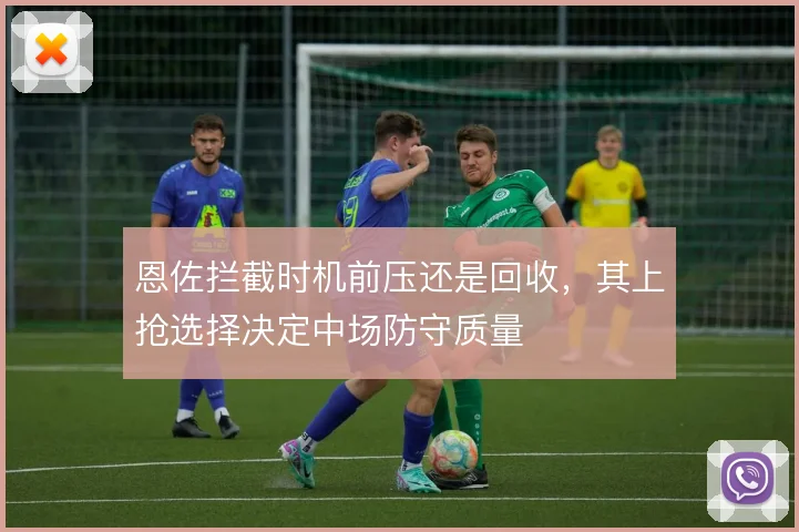 恩佐拦截时机前压还是回收,其上抢选择决定中场防守质量