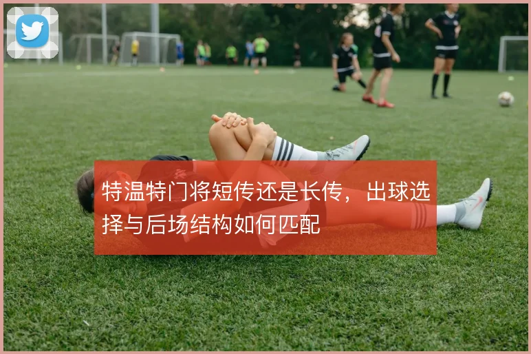 特温特门将短传还是长传，出球选择与后场结构如何匹配